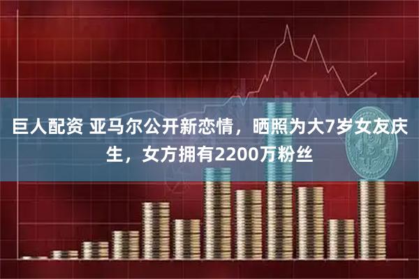 巨人配资 亚马尔公开新恋情，晒照为大7岁女友庆生，女方拥有2200万粉丝