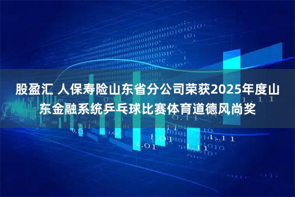 股盈汇 人保寿险山东省分公司荣获2025年度山东金融系统乒乓球比赛体育道德风尚奖