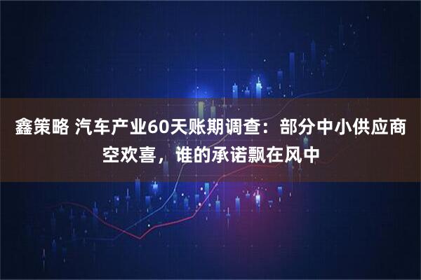 鑫策略 汽车产业60天账期调查：部分中小供应商空欢喜，谁的承诺飘在风中