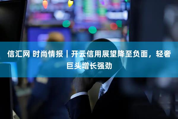 信汇网 时尚情报｜开云信用展望降至负面，轻奢巨头增长强劲