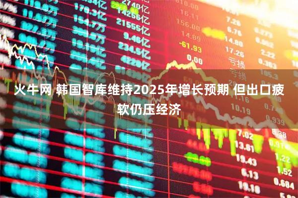 火牛网 韩国智库维持2025年增长预期 但出口疲软仍压经济