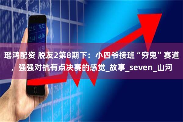 瑶鸿配资 脱友2第8期下：小四爷接班“穷鬼”赛道，强强对抗有点决赛的感觉_故事_seven_山河