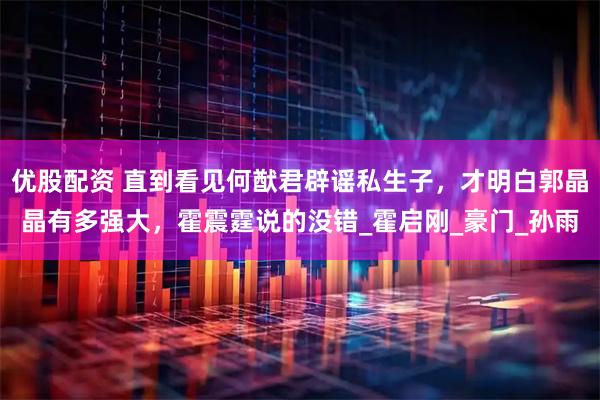 优股配资 直到看见何猷君辟谣私生子，才明白郭晶晶有多强大，霍震霆说的没错_霍启刚_豪门_孙雨