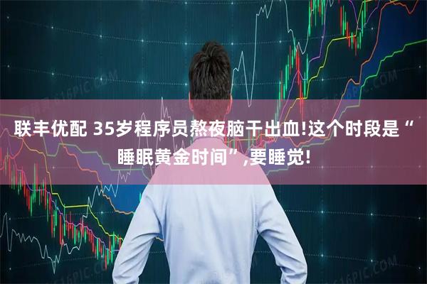 联丰优配 35岁程序员熬夜脑干出血!这个时段是“睡眠黄金时间”,要睡觉!