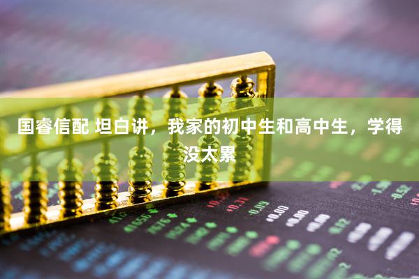 国睿信配 坦白讲，我家的初中生和高中生，学得没太累