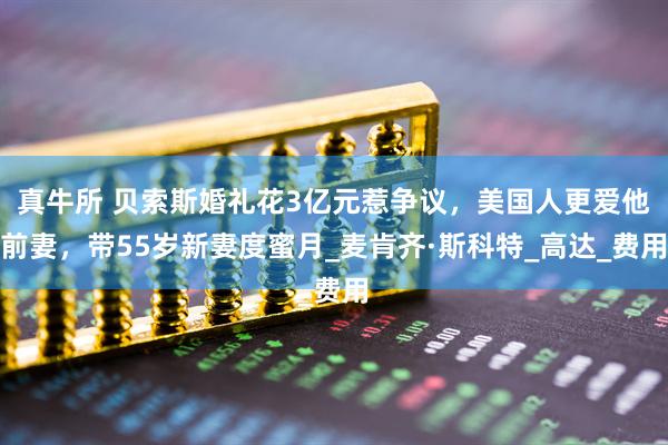 真牛所 贝索斯婚礼花3亿元惹争议，美国人更爱他前妻，带55岁新妻度蜜月_麦肯齐·斯科特_高达_费用