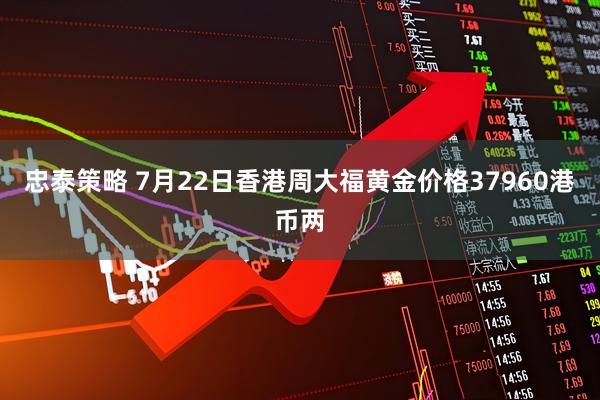 忠泰策略 7月22日香港周大福黄金价格37960港币两