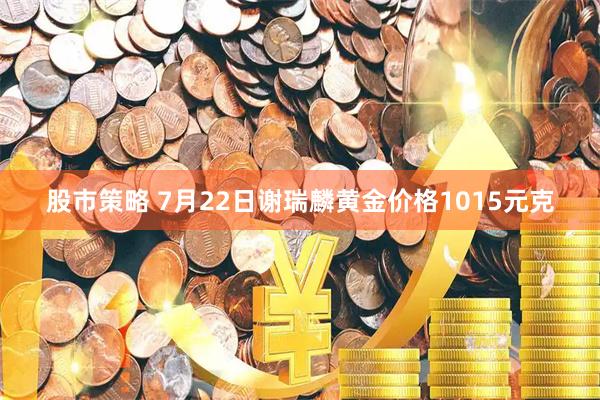 股市策略 7月22日谢瑞麟黄金价格1015元克