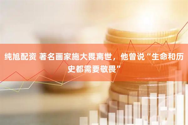 纯旭配资 著名画家施大畏离世，他曾说“生命和历史都需要敬畏”
