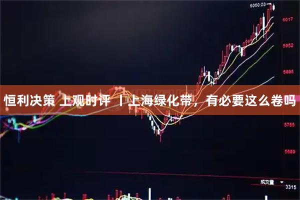 恒利决策 上观时评 丨上海绿化带，有必要这么卷吗