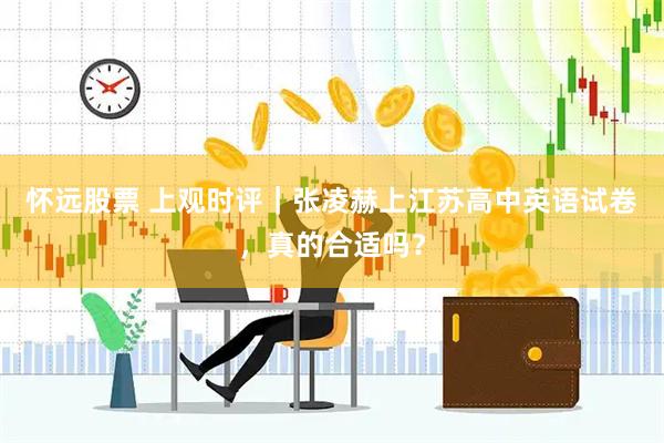 怀远股票 上观时评｜张凌赫上江苏高中英语试卷，真的合适吗？