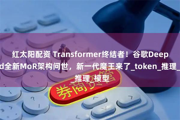 红太阳配资 Transformer终结者！谷歌DeepMind全新MoR架构问世，新一代魔王来了_token_推理_模型