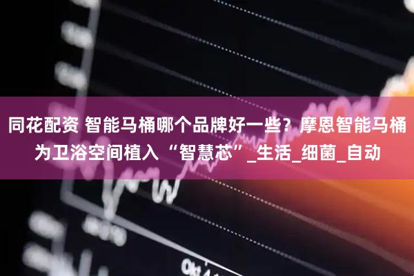 同花配资 智能马桶哪个品牌好一些？摩恩智能马桶为卫浴空间植入 “智慧芯”_生活_细菌_自动