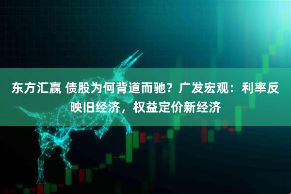 东方汇赢 债股为何背道而驰？广发宏观：利率反映旧经济，权益定价新经济