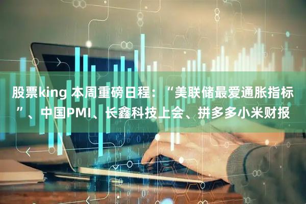 股票king 本周重磅日程：“美联储最爱通胀指标”、中国PMI、长鑫科技上会、拼多多小米财报