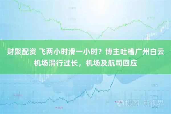 财聚配资 飞两小时滑一小时？博主吐槽广州白云机场滑行过长，机场及航司回应