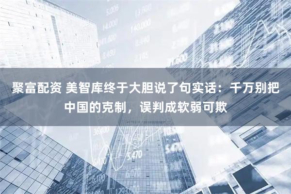 聚富配资 美智库终于大胆说了句实话：千万别把中国的克制，误判成软弱可欺