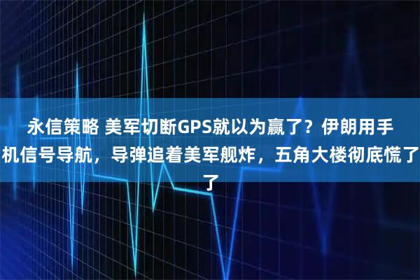 永信策略 美军切断GPS就以为赢了？伊朗用手机信号导航，导弹追着美军舰炸，五角大楼彻底慌了