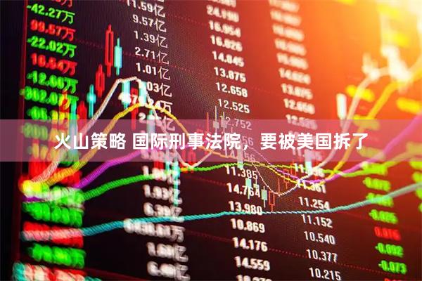 火山策略 国际刑事法院，要被美国拆了