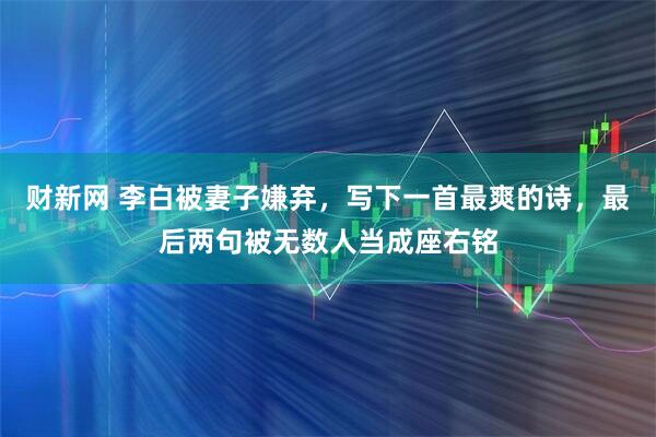 财新网 李白被妻子嫌弃，写下一首最爽的诗，最后两句被无数人当成座右铭